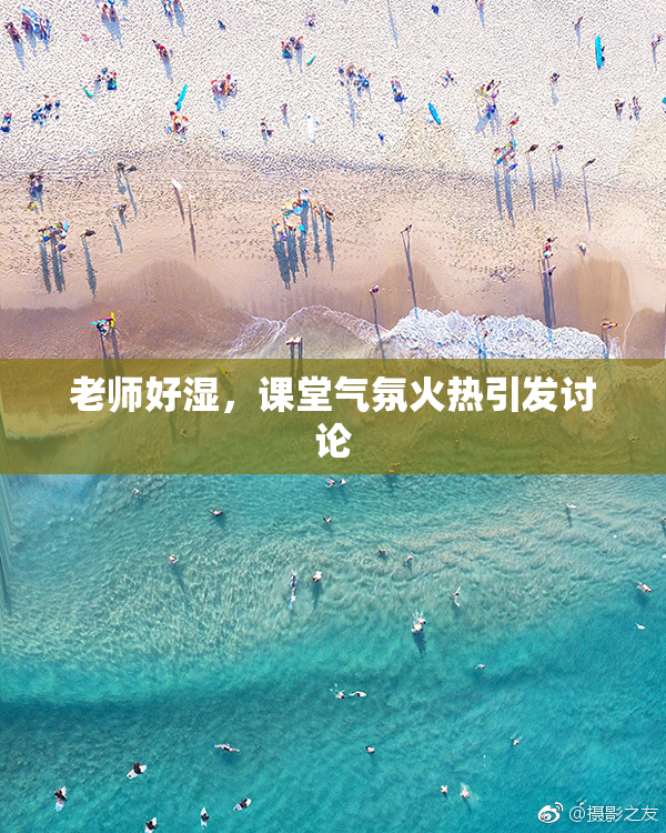 老师好湿，课堂气氛火热引发讨论