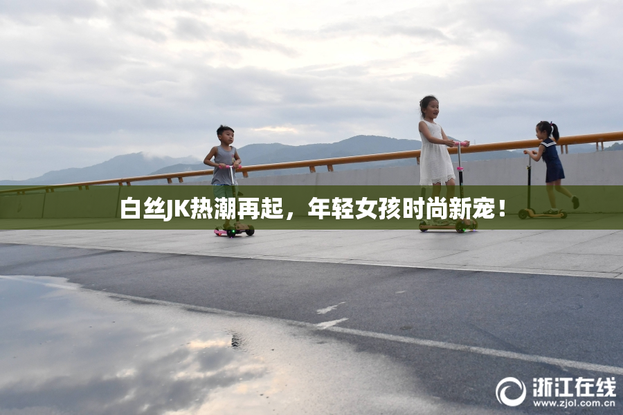 白丝JK热潮再起，年轻女孩时尚新宠！