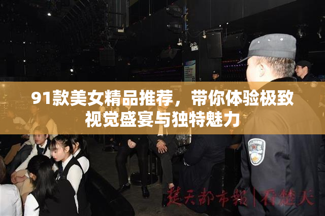 91款美女精品推荐，带你体验极致视觉盛宴与独特魅力