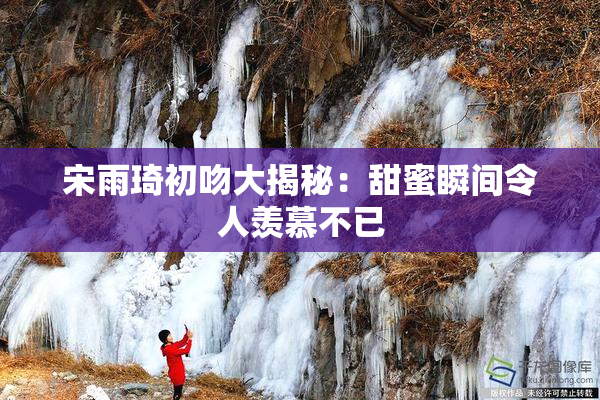 宋雨琦初吻大揭秘：甜蜜瞬间令人羡慕不已