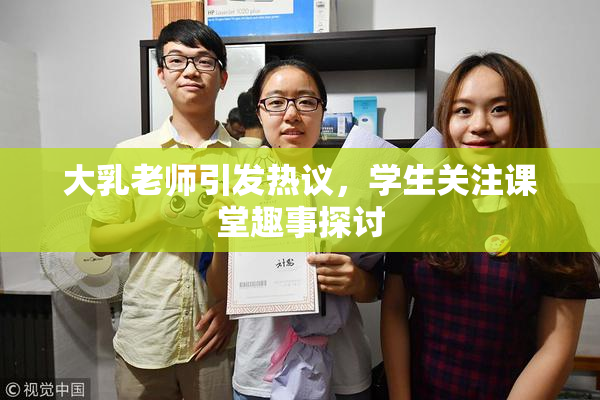 大乳老师引发热议，学生关注课堂趣事探讨