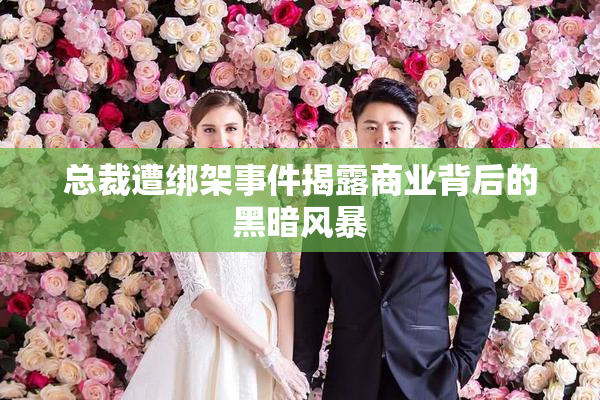 总裁遭绑架事件揭露商业背后的黑暗风暴