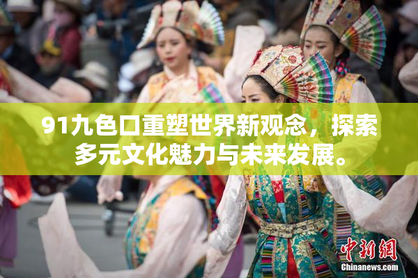 91九色口重塑世界新观念，探索多元文化魅力与未来发展。