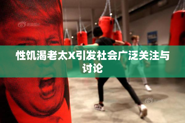 性饥渴老太X引发社会广泛关注与讨论