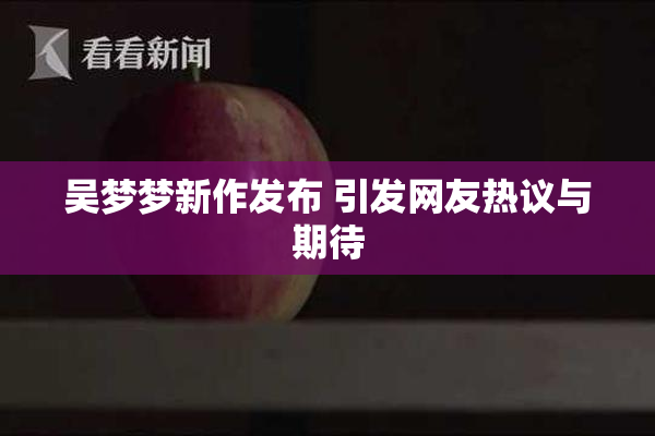 吴梦梦新作发布 引发网友热议与期待