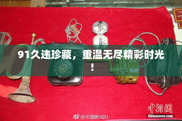 91久违珍藏，重温无尽精彩时光！