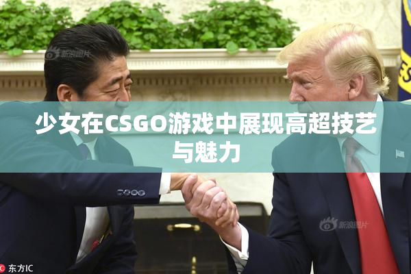 少女在CSGO游戏中展现高超技艺与魅力