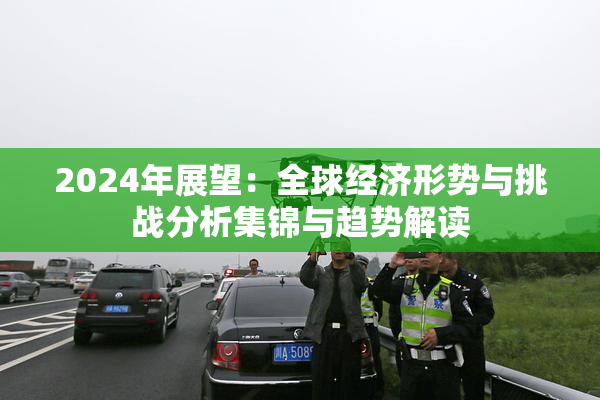 2024年展望：全球经济形势与挑战分析集锦与趋势解读
