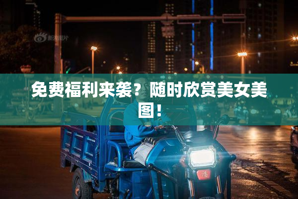 免费福利来袭？随时欣赏美女美图！