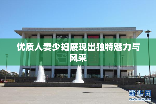优质人妻少妇展现出独特魅力与风采
