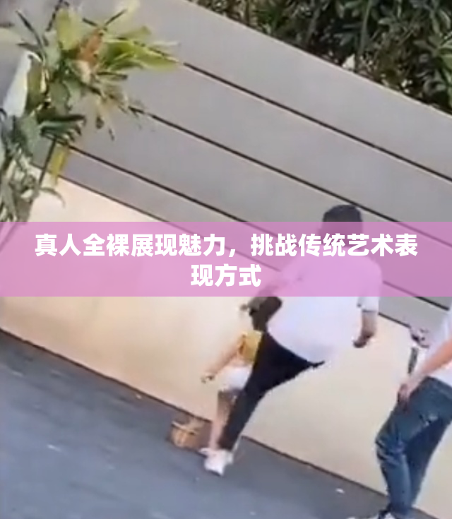 真人全裸展现魅力，挑战传统艺术表现方式