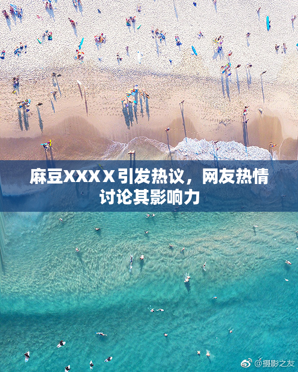 麻豆XXXⅩ引发热议，网友热情讨论其影响力