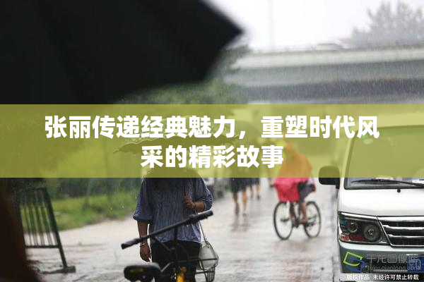 张丽传递经典魅力，重塑时代风采的精彩故事