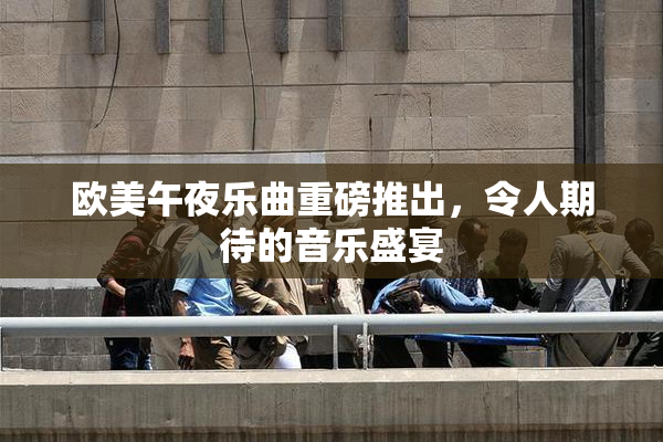 欧美午夜乐曲重磅推出，令人期待的音乐盛宴