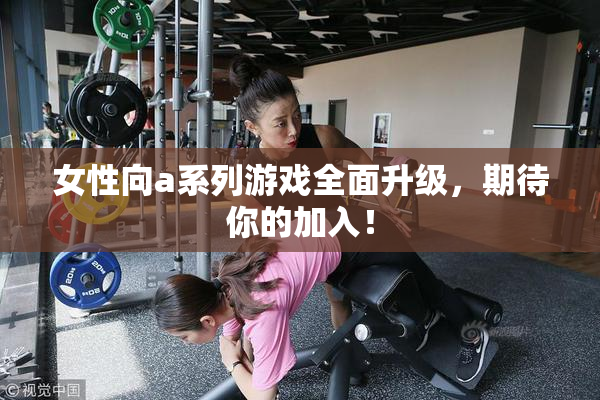 女性向a系列游戏全面升级，期待你的加入！
