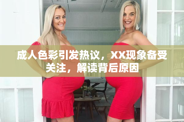 成人色彩引发热议，XX现象备受关注，解读背后原因