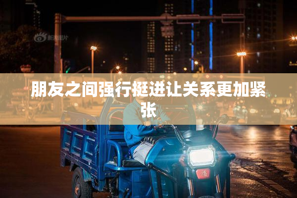 朋友之间强行挺进让关系更加紧张