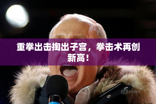 重拳出击掏出子宫，拳击术再创新高！