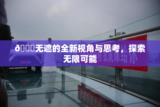 🔞无遮的全新视角与思考，探索无限可能