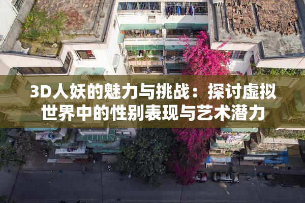 3D人妖的魅力与挑战：探讨虚拟世界中的性别表现与艺术潜力