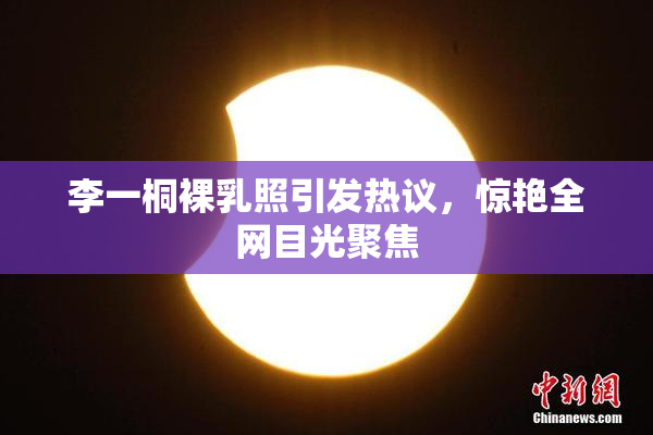 李一桐裸乳照引发热议，惊艳全网目光聚焦