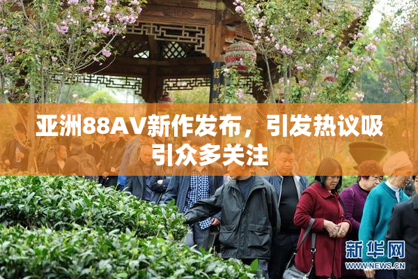 亚洲88AV新作发布，引发热议吸引众多关注