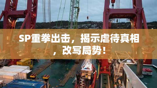 SP重拳出击，揭示虐待真相，改写局势！