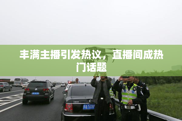 丰满主播引发热议，直播间成热门话题