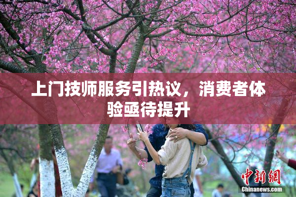 上门技师服务引热议，消费者体验亟待提升