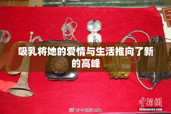 吸乳将她的爱情与生活推向了新的高峰