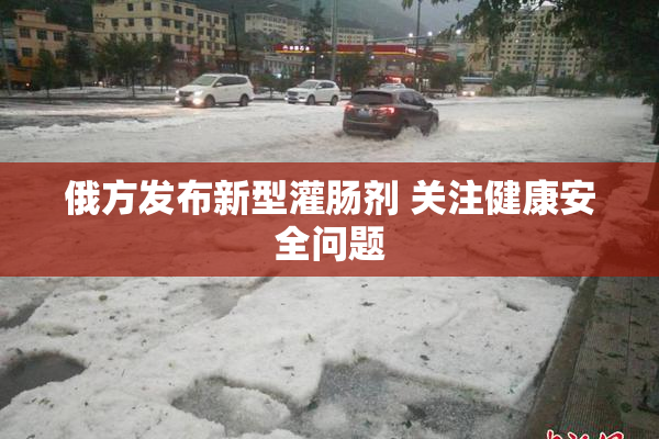 俄方发布新型灌肠剂 关注健康安全问题