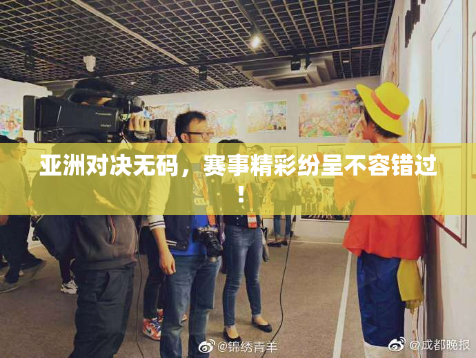 亚洲对决无码，赛事精彩纷呈不容错过！