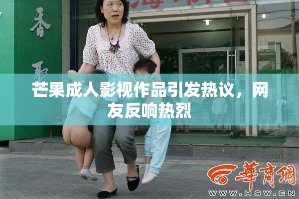 芒果成人影视作品引发热议，网友反响热烈