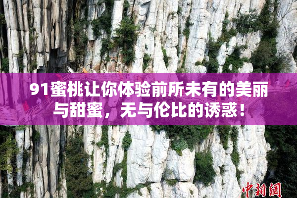 91蜜桃让你体验前所未有的美丽与甜蜜，无与伦比的诱惑！