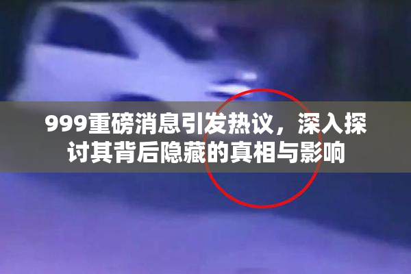 999重磅消息引发热议，深入探讨其背后隐藏的真相与影响