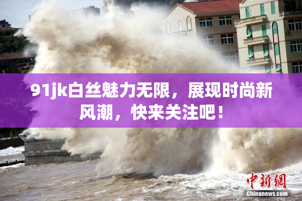 91jk白丝魅力无限，展现时尚新风潮，快来关注吧！