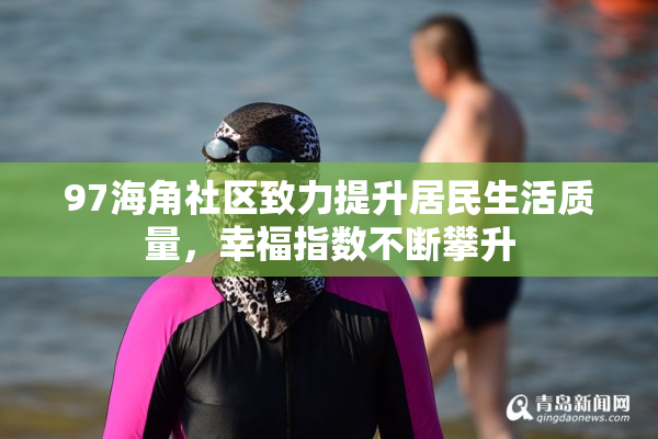 97海角社区致力提升居民生活质量，幸福指数不断攀升