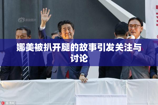 娜美被扒开腿的故事引发关注与讨论