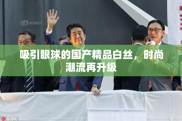 吸引眼球的国产精品白丝，时尚潮流再升级