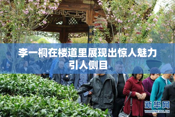 李一桐在楼道里展现出惊人魅力引人侧目