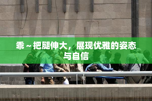乖～把腿伸大，展现优雅的姿态与自信
