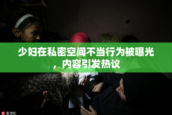少妇在私密空间不当行为被曝光，内容引发热议