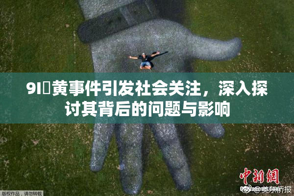 9I婬黄事件引发社会关注，深入探讨其背后的问题与影响