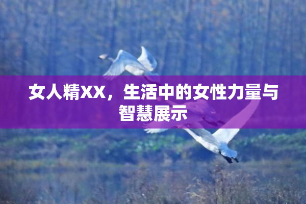 女人精XX，生活中的女性力量与智慧展示
