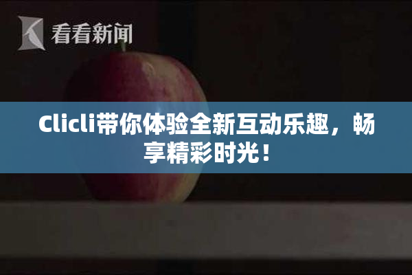 Clicli带你体验全新互动乐趣，畅享精彩时光！