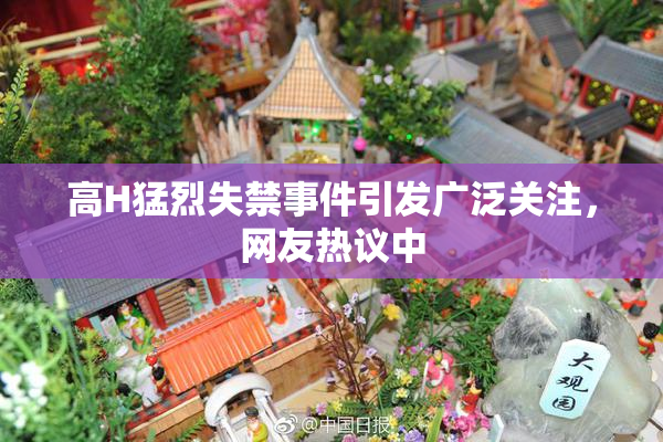 高H猛烈失禁事件引发广泛关注，网友热议中