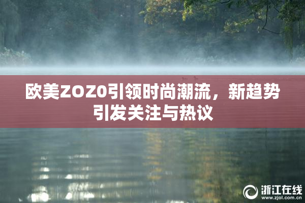 欧美ZOZ0引领时尚潮流，新趋势引发关注与热议