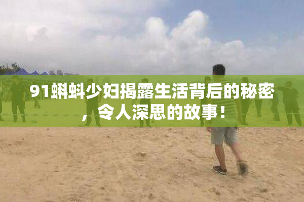 91蝌蚪少妇揭露生活背后的秘密，令人深思的故事！