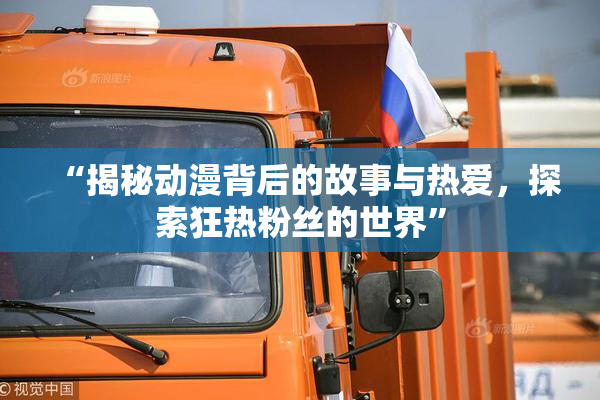 “揭秘动漫背后的故事与热爱，探索狂热粉丝的世界”
