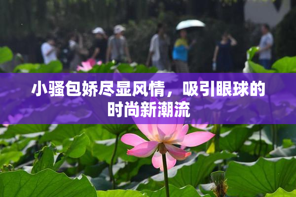小骚包娇尽显风情，吸引眼球的时尚新潮流
